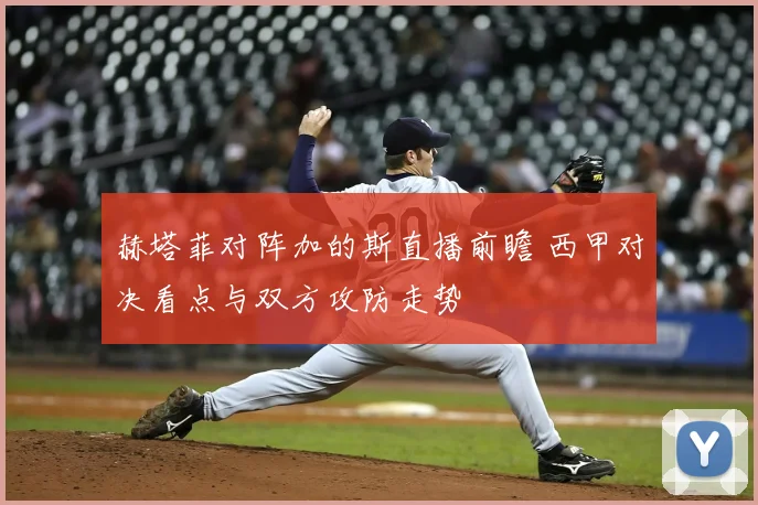 赫塔菲对阵加的斯直播前瞻 西甲对决看点与双方攻防走势