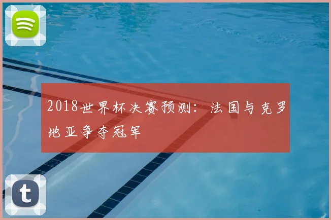 2018世界杯决赛预测:法国与克罗地亚争夺冠军