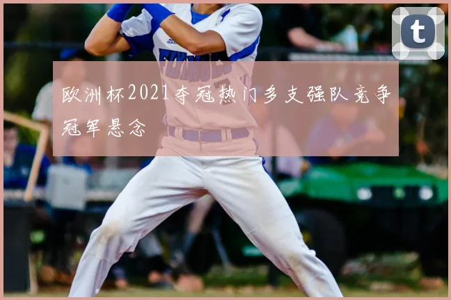 欧洲杯2021夺冠热门多支强队竞争冠军悬念