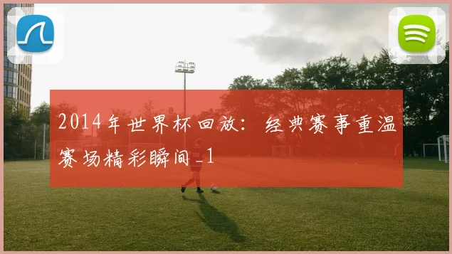 2014年世界杯回放:经典赛事重温赛场精彩瞬间_1