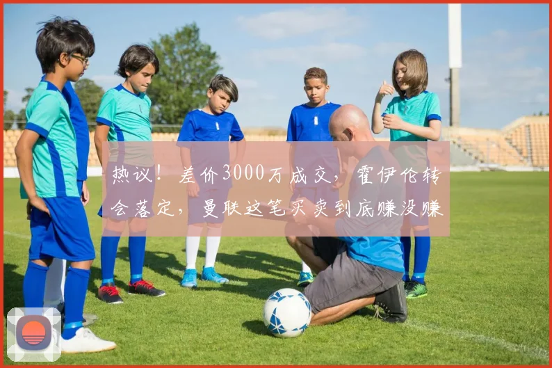 热议!差价3000万成交,霍伊伦转会落定,曼联这笔买卖到底赚没赚?_那不勒斯_意甲_欧冠