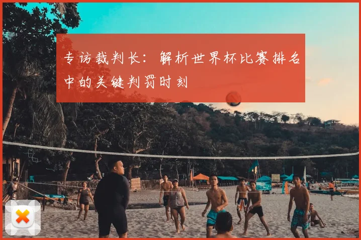 专访裁判长：解析世界杯比赛排名中的关键判罚时刻