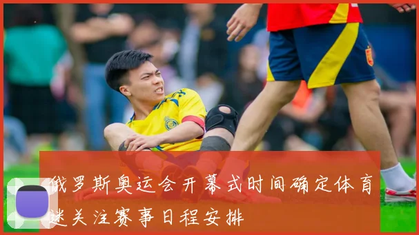 俄罗斯奥运会开幕式时间确定体育迷关注赛事日程安排