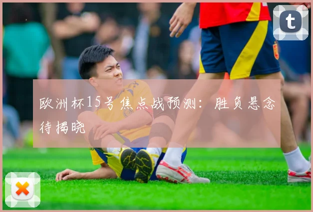 欧洲杯15号焦点战预测：胜负悬念待揭晓