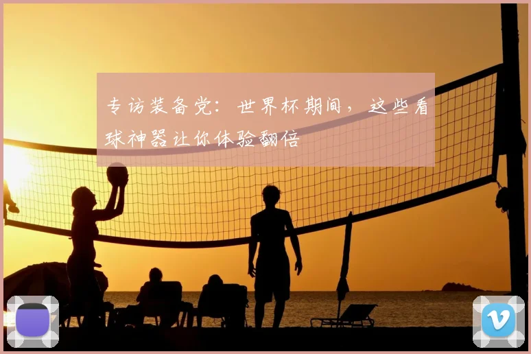 专访装备党：世界杯期间，这些看球神器让你体验翻倍
