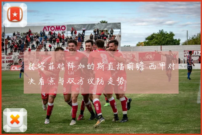 赫塔菲对阵加的斯直播前瞻 西甲对决看点与双方攻防走势
