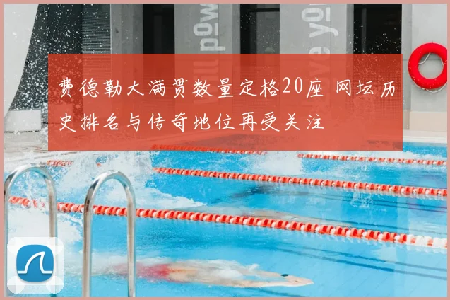 费德勒大满贯数量定格20座 网坛历史排名与传奇地位再受关注
