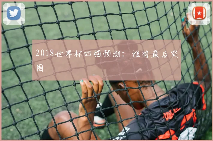2018世界杯四强预测:谁将最后突围