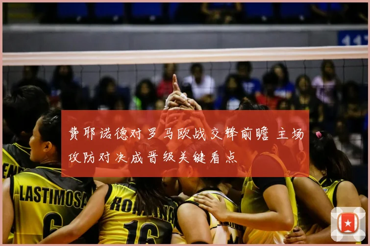 费耶诺德对罗马欧战交锋前瞻 主场攻防对决成晋级关键看点