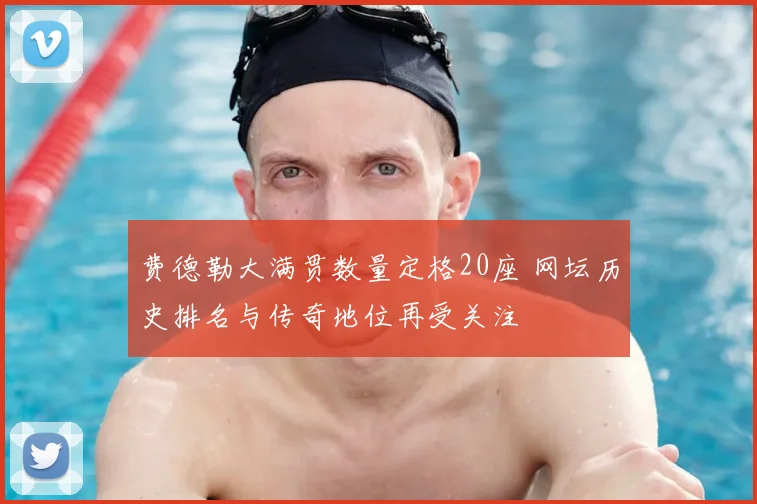 费德勒大满贯数量定格20座 网坛历史排名与传奇地位再受关注