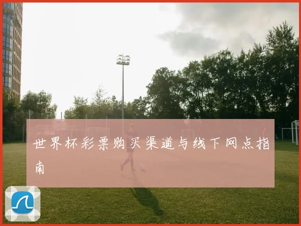 世界杯彩票购买渠道与线下网点指南