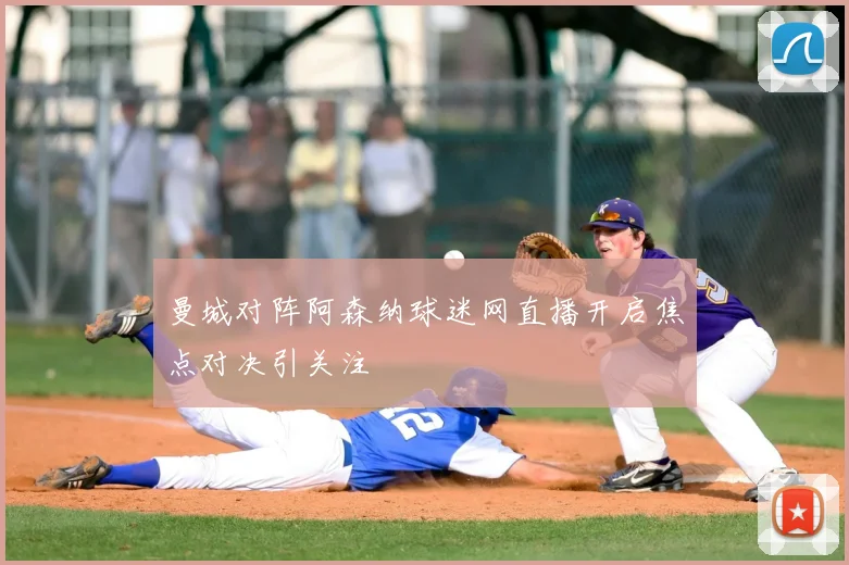 曼城对阵阿森纳球迷网直播开启焦点对决引关注