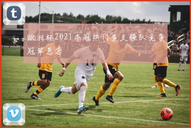 欧洲杯2021夺冠热门多支强队竞争冠军悬念