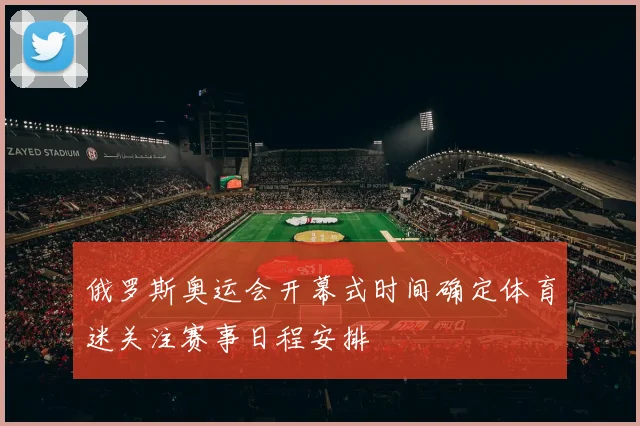 俄罗斯奥运会开幕式时间确定体育迷关注赛事日程安排
