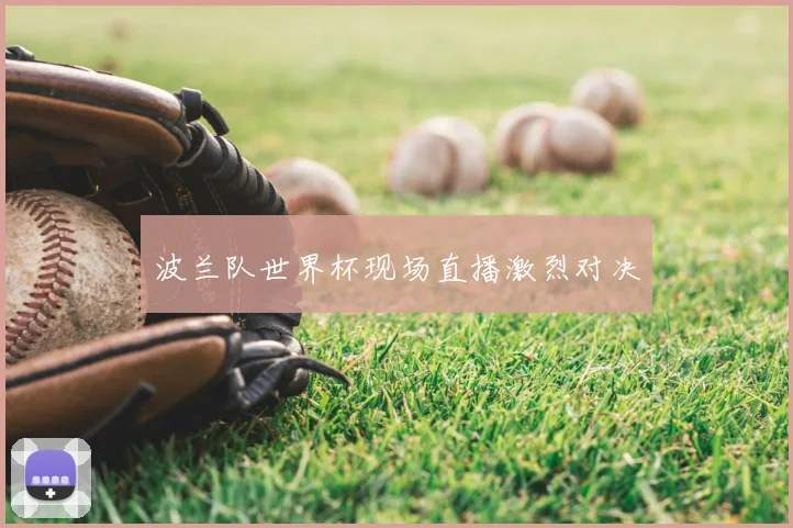 波兰队世界杯现场直播激烈对决