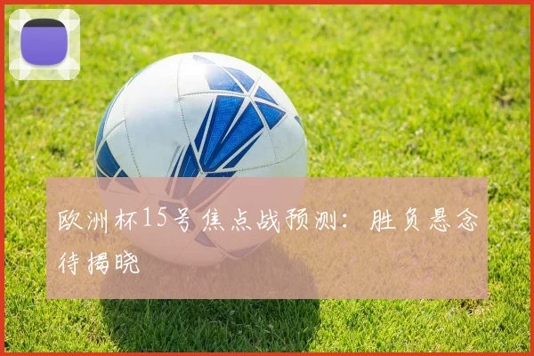 欧洲杯15号焦点战预测：胜负悬念待揭晓