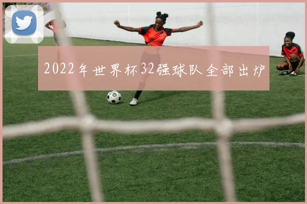 2022年世界杯32强球队全部出炉