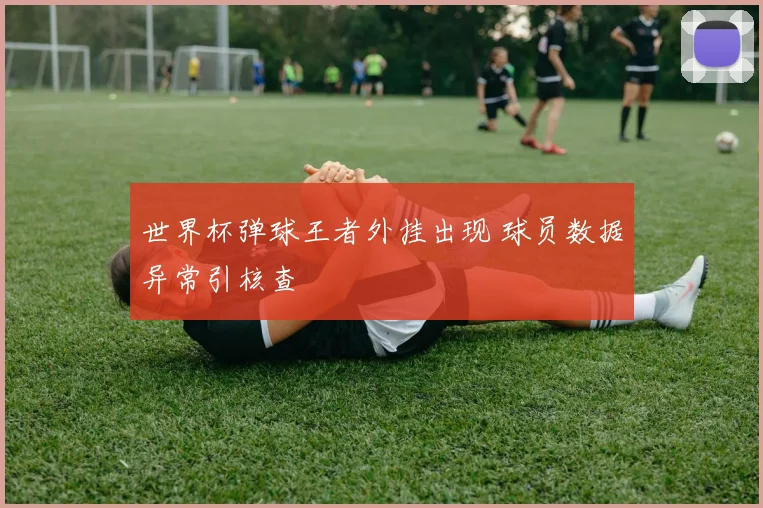 世界杯弹球王者外挂出现 球员数据异常引核查