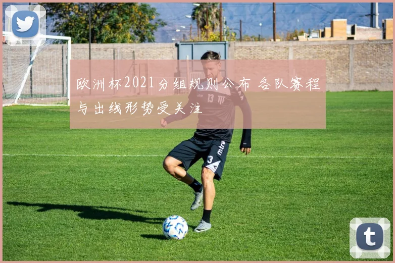 欧洲杯2021分组规则公布 各队赛程与出线形势受关注
