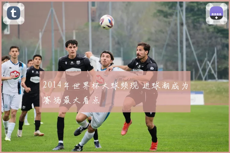 2014年世界杯大球频现 进球潮成为赛场最大看点