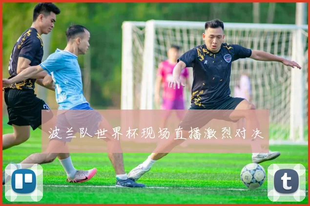 波兰队世界杯现场直播激烈对决
