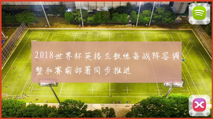 2018世界杯英格兰教练备战阵容调整和赛前部署同步推进