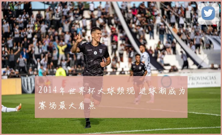 2014年世界杯大球频现 进球潮成为赛场最大看点