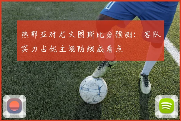 热那亚对尤文图斯比分预测:客队实力占优主场防线成看点