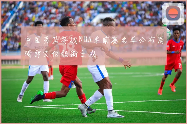 中国男篮备战NBA季前赛名单公布周琦郭艾伦领衔出战